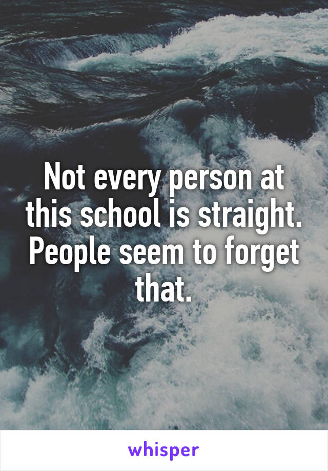 Not every person at this school is straight. People seem to forget that.