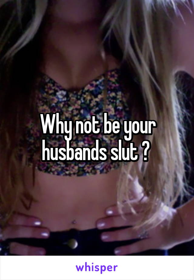 Why not be your husbands slut ? 