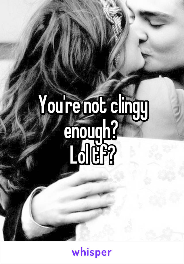 You're not clingy enough? 
Lol tf?