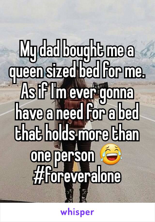 My dad bought me a queen sized bed for me. As if I'm ever gonna have a need for a bed that holds more than one person 😂
#foreveralone