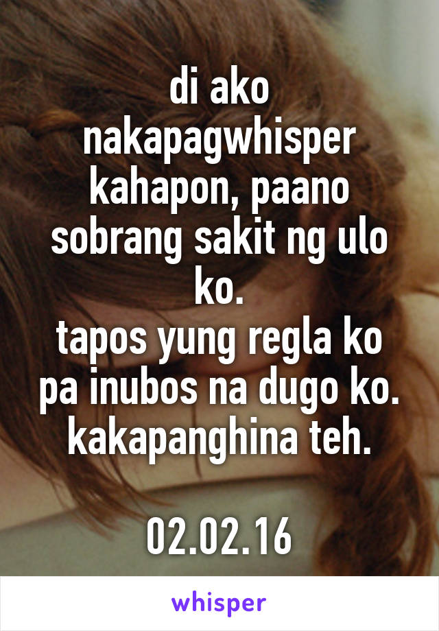 di ako nakapagwhisper kahapon, paano sobrang sakit ng ulo ko.
tapos yung regla ko pa inubos na dugo ko.
kakapanghina teh.

02.02.16