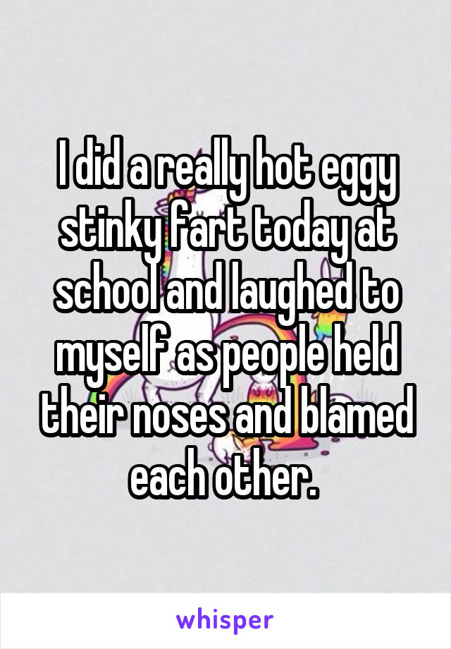 I did a really hot eggy stinky fart today at school and laughed to myself as people held their noses and blamed each other. 