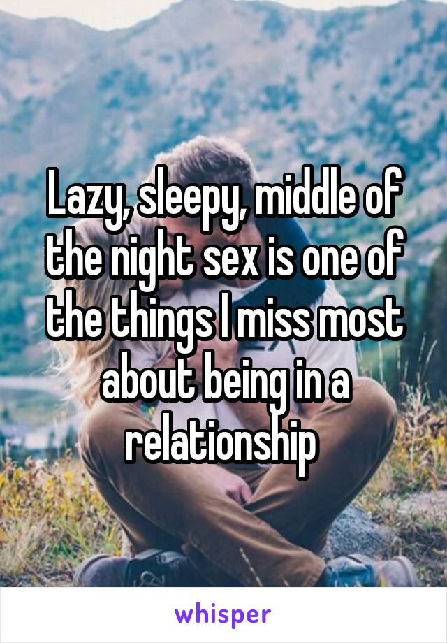 Lazy, sleepy, middle of the night sex is one of the things I miss most about being in a relationship 