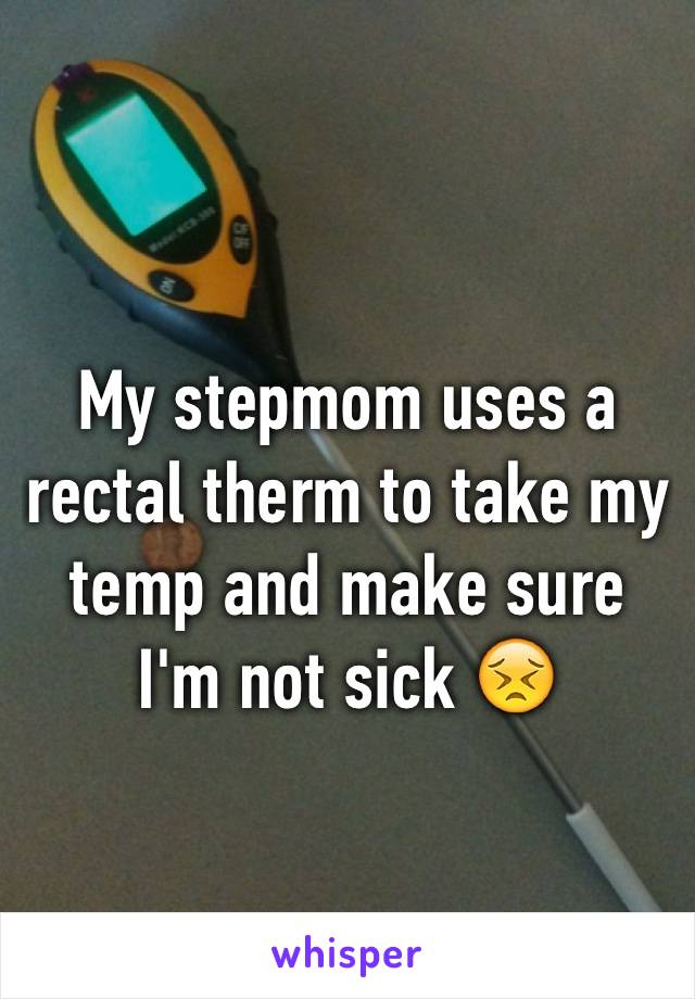 My stepmom uses a rectal therm to take my temp and make sure I'm not sick 😣