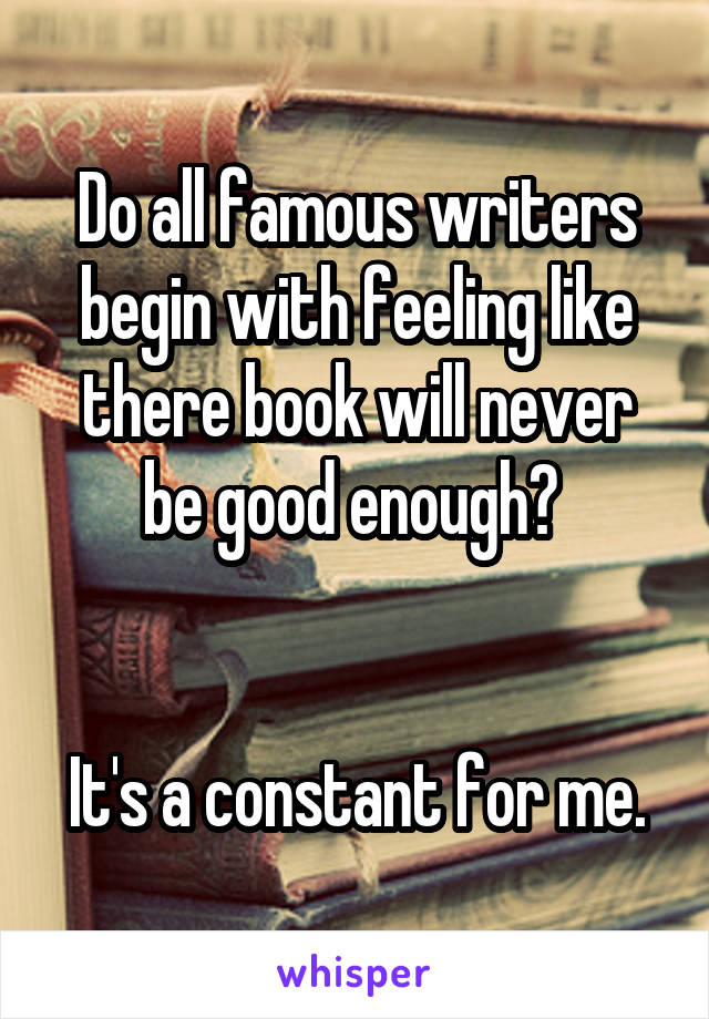 Do all famous writers begin with feeling like there book will never be good enough? 


It's a constant for me.