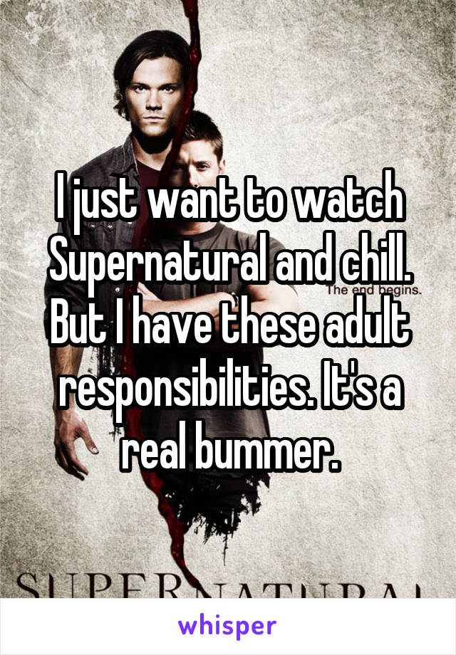 I just want to watch Supernatural and chill. But I have these adult responsibilities. It's a real bummer.