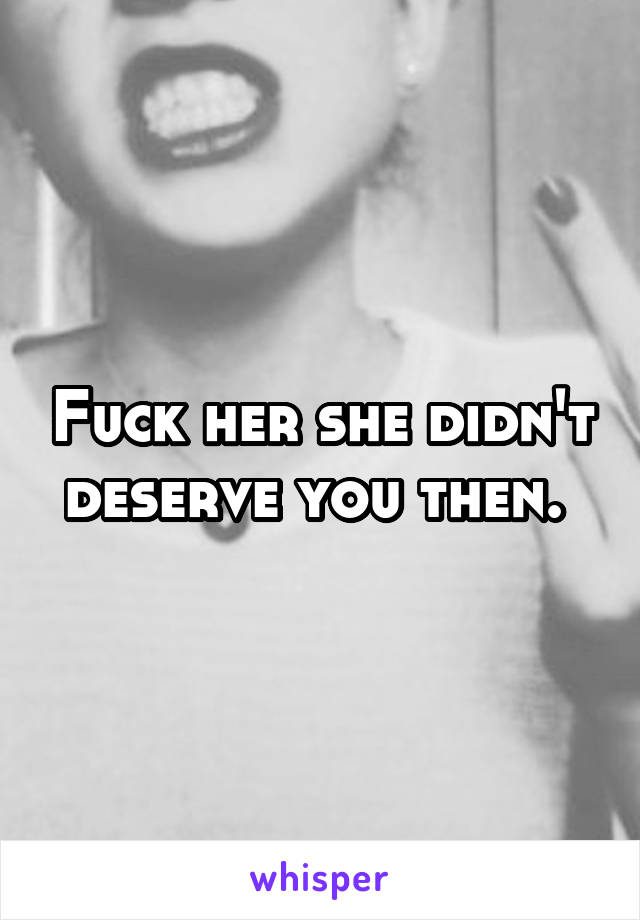 Fuck her she didn't deserve you then. 