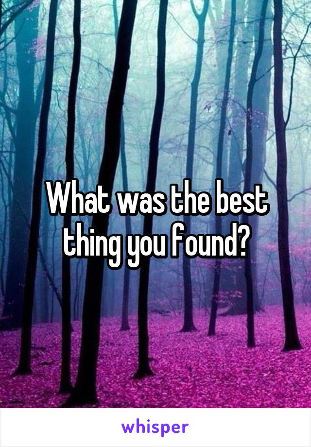 What was the best thing you found?