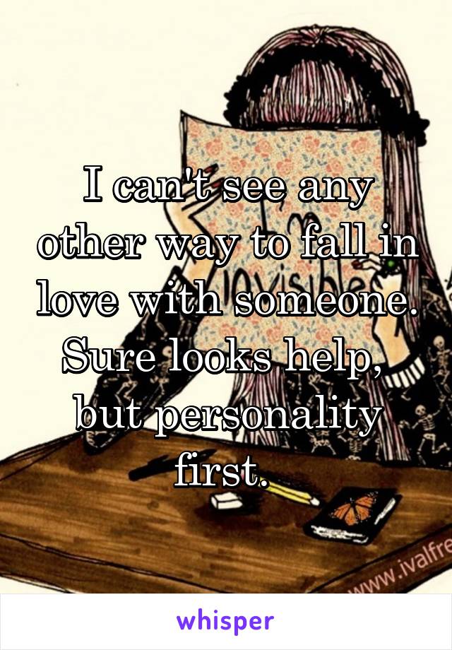 I can't see any other way to fall in love with someone.
Sure looks help,  but personality first. 