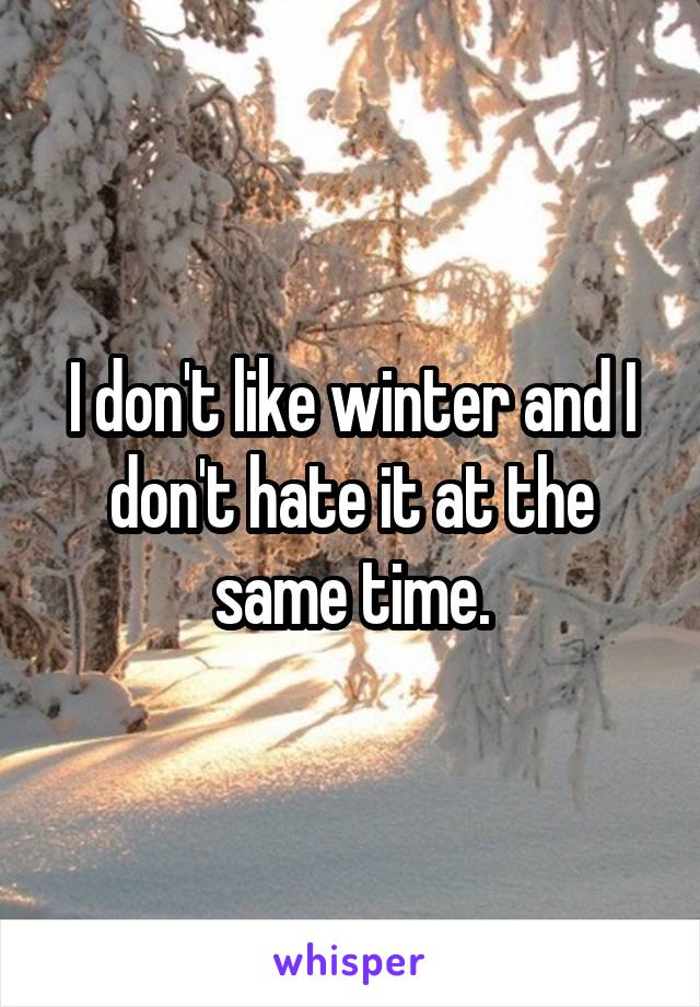 I don't like winter and I don't hate it at the same time.