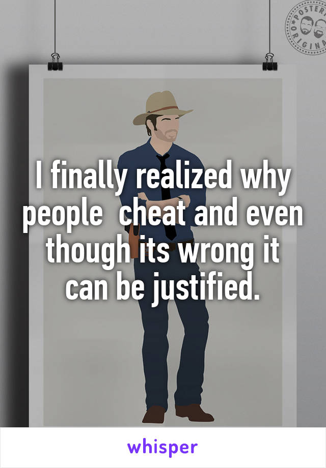 I finally realized why people  cheat and even though its wrong it can be justified.