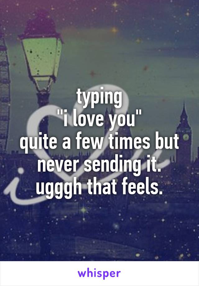 typing
"i love you"
quite a few times but never sending it.
ugggh that feels.