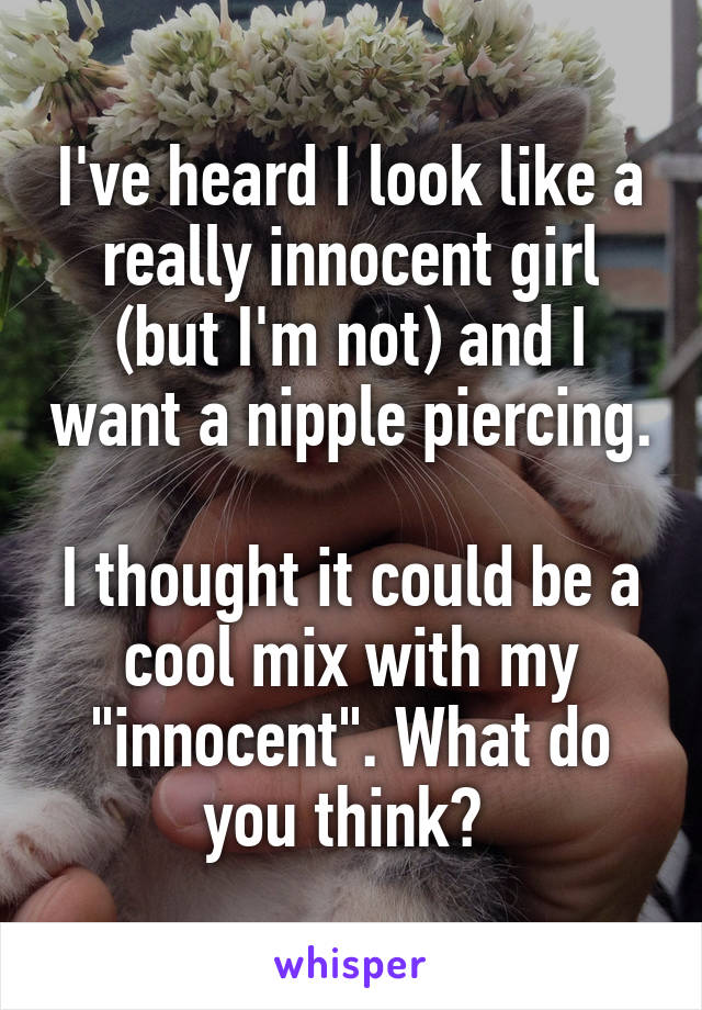 I've heard I look like a really innocent girl (but I'm not) and I want a nipple piercing. 
I thought it could be a cool mix with my "innocent". What do you think? 