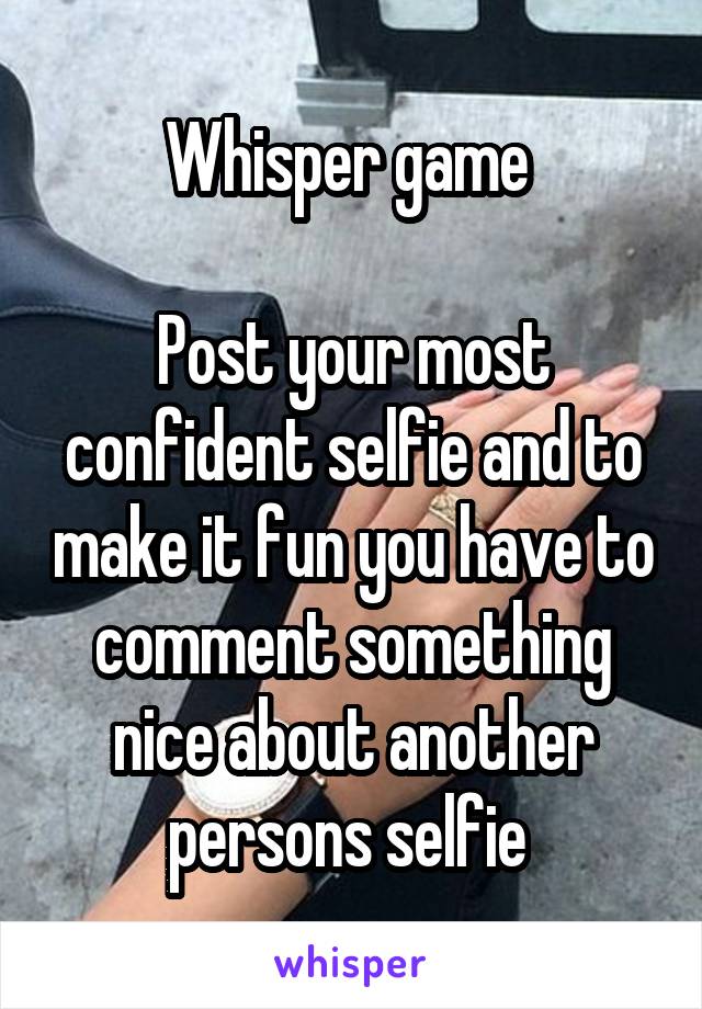 Whisper game 

Post your most confident selfie and to make it fun you have to comment something nice about another persons selfie 