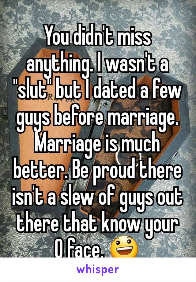 You didn't miss anything. I wasn't a "slut" but I dated a few guys before marriage. Marriage is much better. Be proud there isn't a slew of guys out there that know your O face. 😃