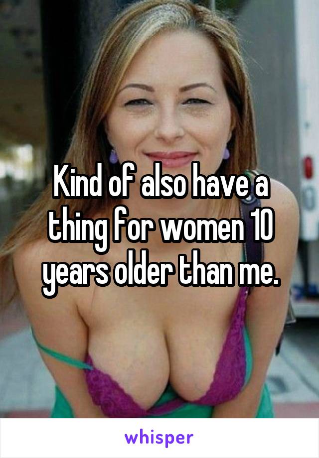 Kind of also have a thing for women 10 years older than me.