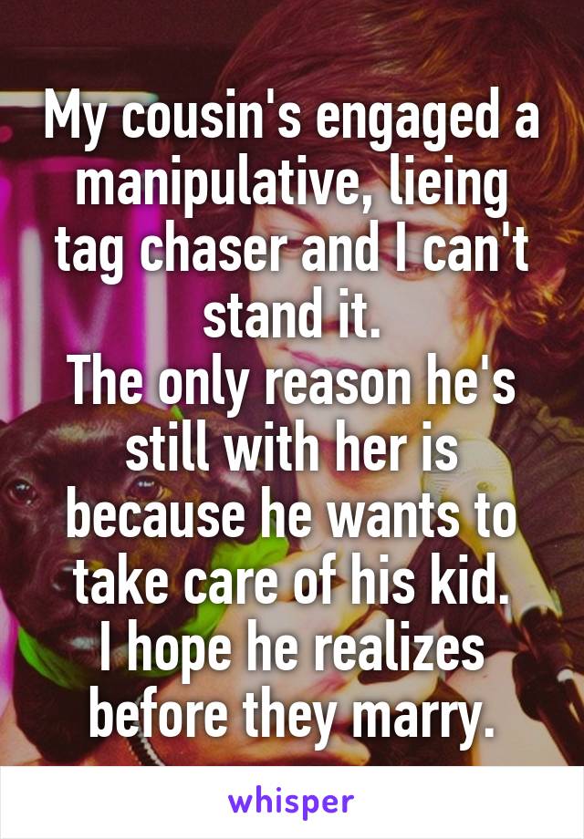 My cousin's engaged a manipulative, lieing tag chaser and I can't stand it.
The only reason he's still with her is because he wants to take care of his kid.
I hope he realizes before they marry.