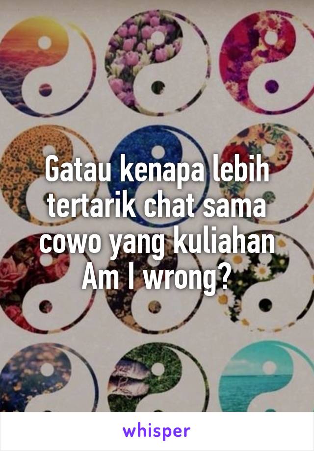 Gatau kenapa lebih tertarik chat sama cowo yang kuliahan
Am I wrong?