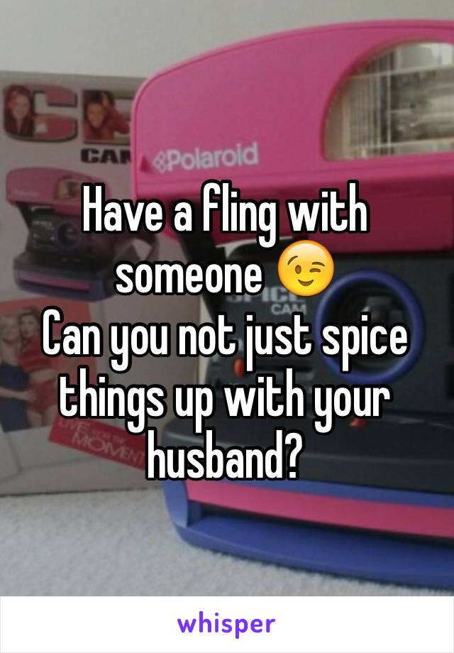 Have a fling with someone 😉 
Can you not just spice things up with your husband? 