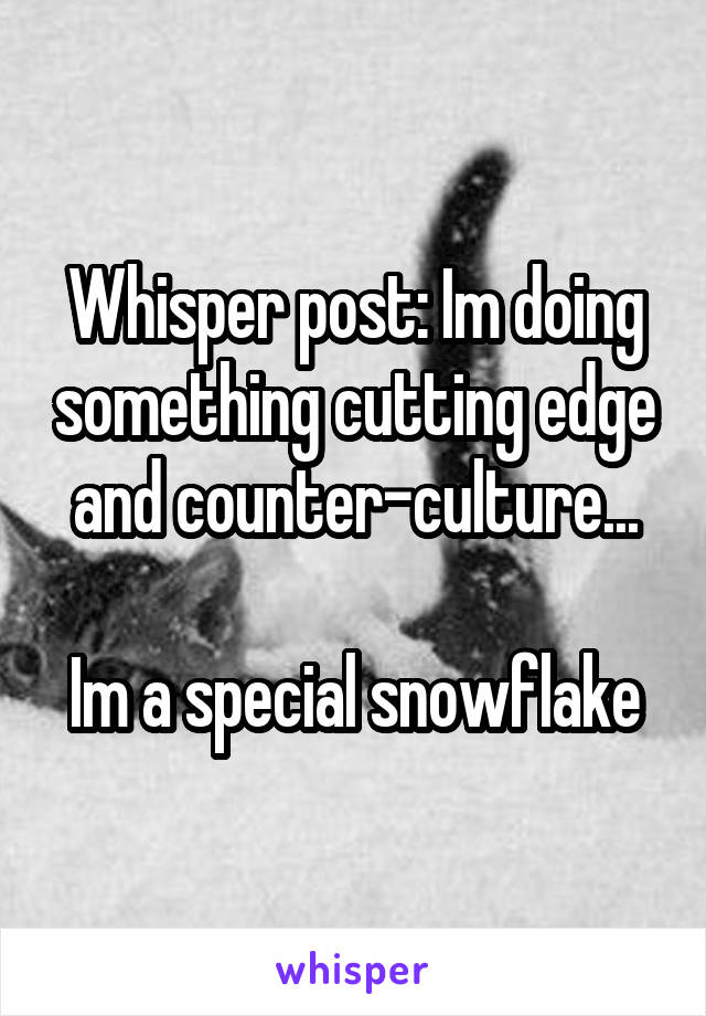 Whisper post: Im doing something cutting edge and counter-culture...

Im a special snowflake