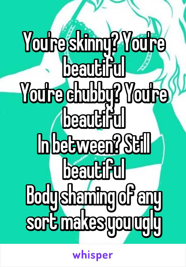 You're skinny? You're beautiful
You're chubby? You're beautiful
In between? Still beautiful
Body shaming of any sort makes you ugly