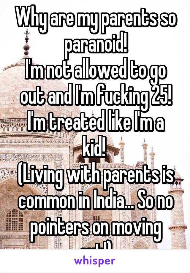 Why are my parents so paranoid!
I'm not allowed to go out and I'm fucking 25!
I'm treated like I'm a kid! 
(Living with parents is common in India... So no pointers on moving out!)