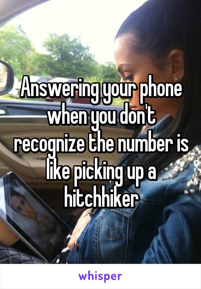 Answering your phone when you don't recognize the number is like picking up a hitchhiker