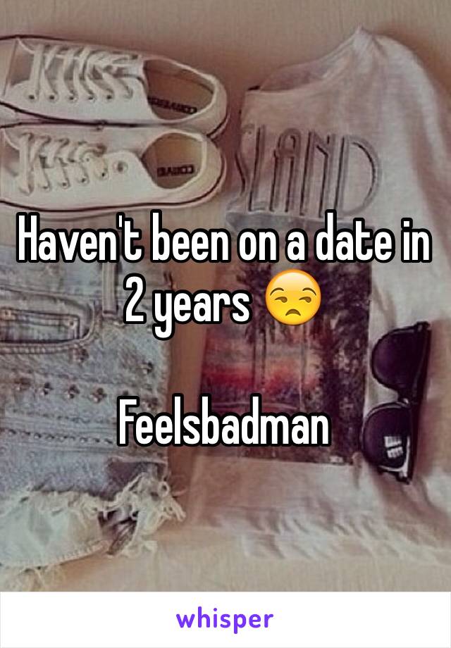 Haven't been on a date in 2 years 😒

Feelsbadman