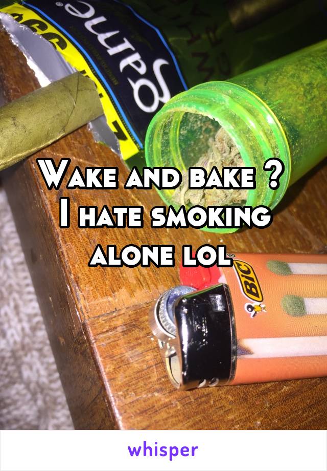 Wake and bake ? 
I hate smoking alone lol 
