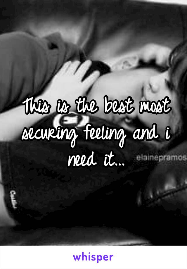 This is the best most securing feeling and i need it...