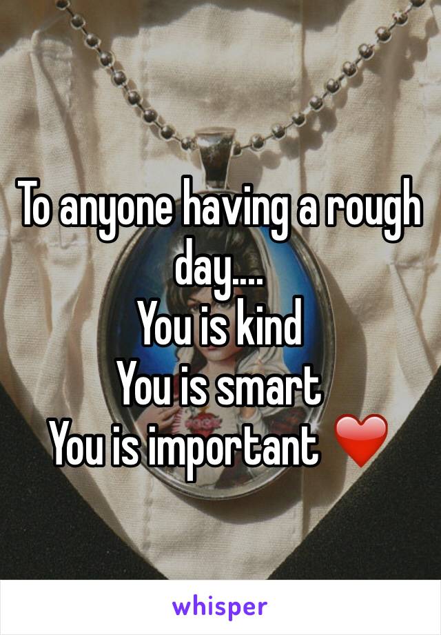 To anyone having a rough day....
You is kind 
You is smart
You is important ❤️