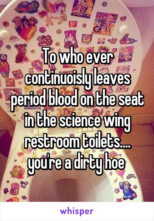 To who ever continuoisly leaves period blood on the seat in the science wing restroom toilets.... you're a dirty hoe 