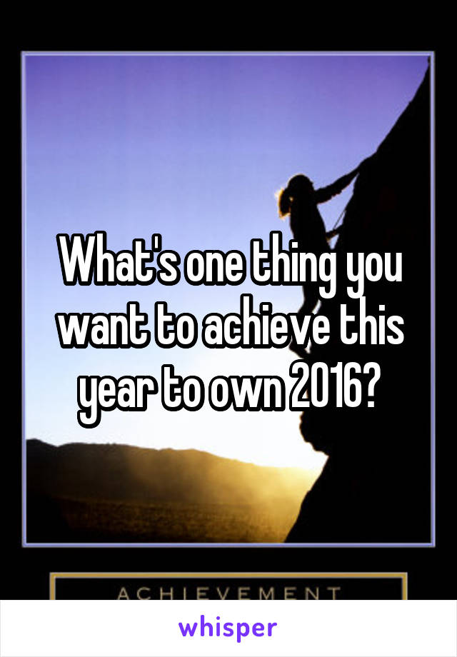 What's one thing you want to achieve this year to own 2016?