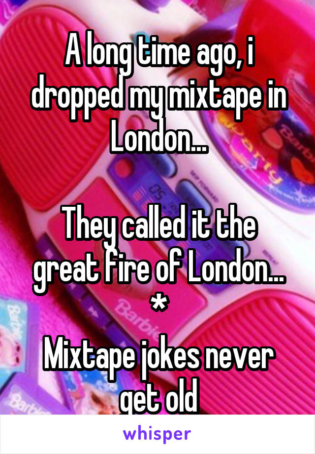 A long time ago, i dropped my mixtape in London...

They called it the great fire of London...
*
Mixtape jokes never get old