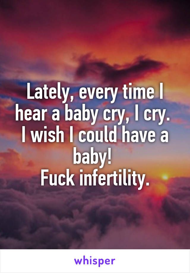 Lately, every time I hear a baby cry, I cry. 
I wish I could have a baby! 
Fuck infertility.