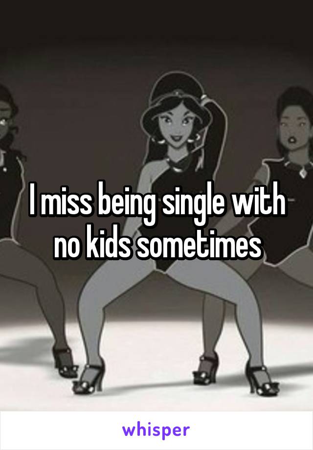 I miss being single with no kids sometimes