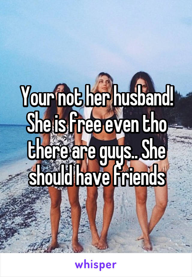 Your not her husband! She is free even tho there are guys.. She should have friends