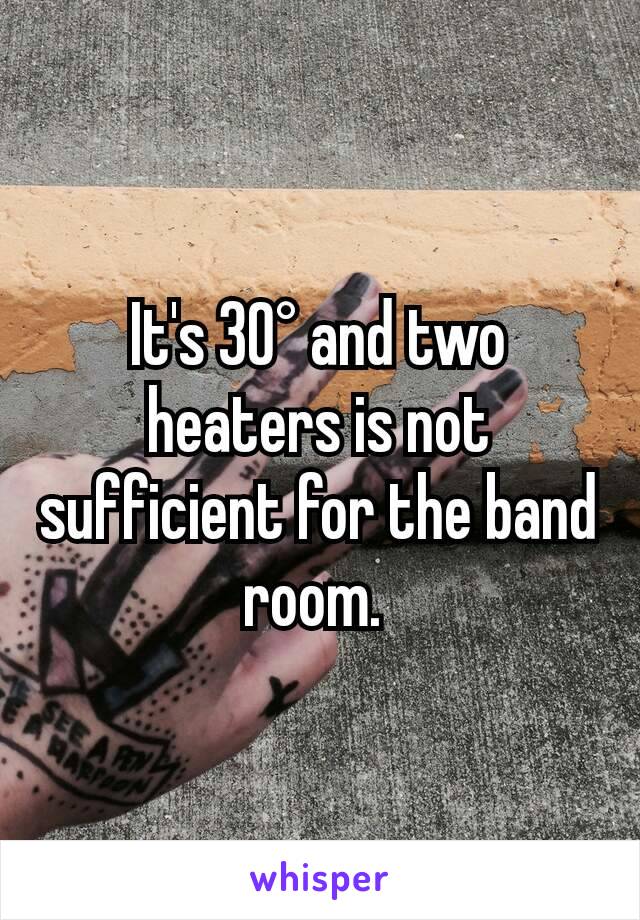 It's 30° and two heaters is not sufficient for the band room. 