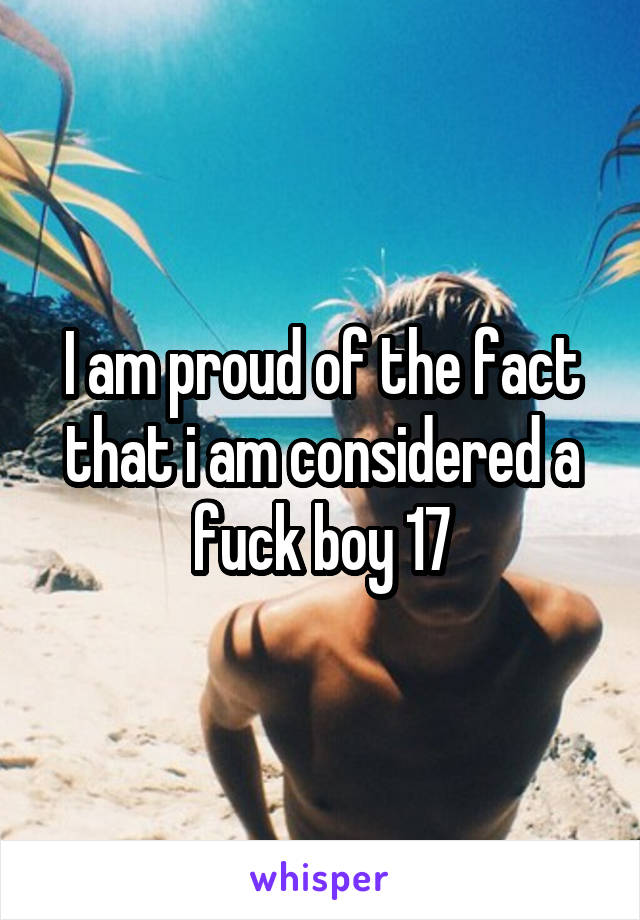 I am proud of the fact that i am considered a fuck boy 17