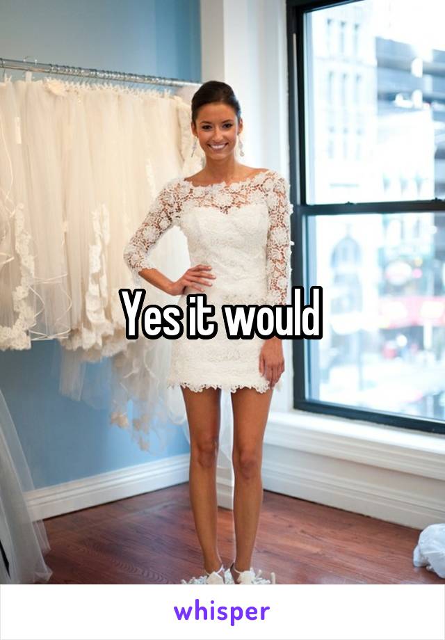 Yes it would 