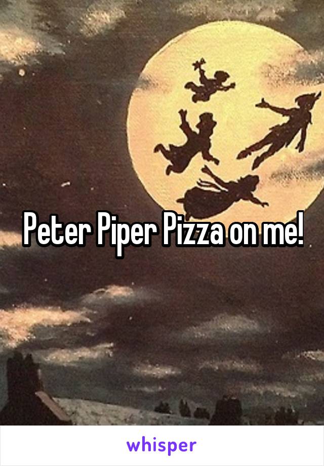 Peter Piper Pizza on me!