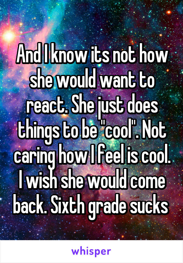 And I know its not how she would want to react. She just does things to be "cool". Not caring how I feel is cool.
I wish she would come back. Sixth grade sucks 