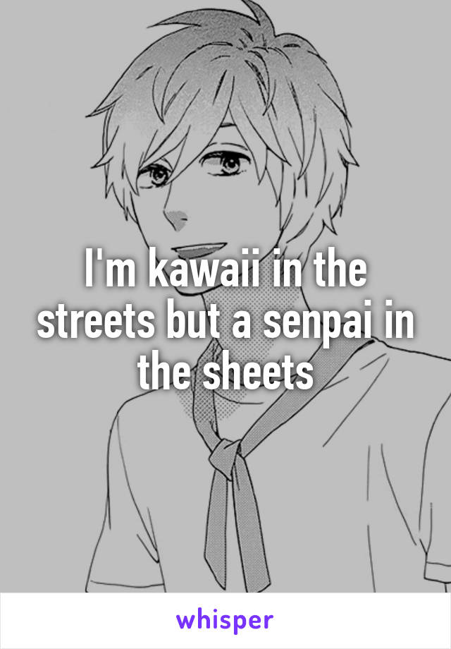 I'm kawaii in the streets but a senpai in the sheets