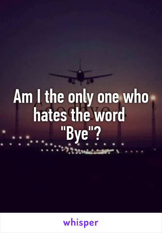 Am I the only one who hates the word 
"Bye"?