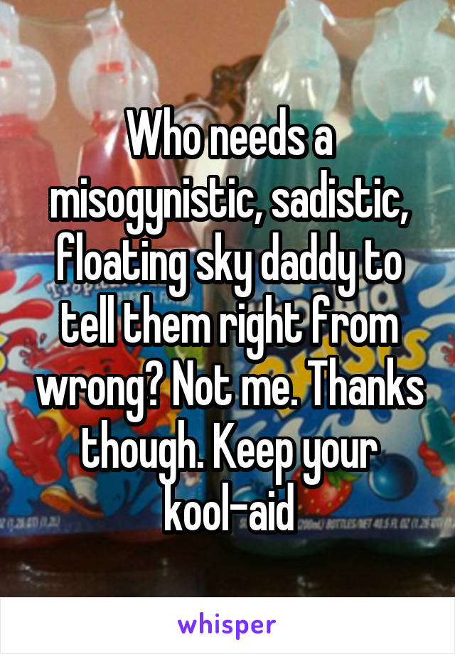 Who needs a misogynistic, sadistic, floating sky daddy to tell them right from wrong? Not me. Thanks though. Keep your kool-aid