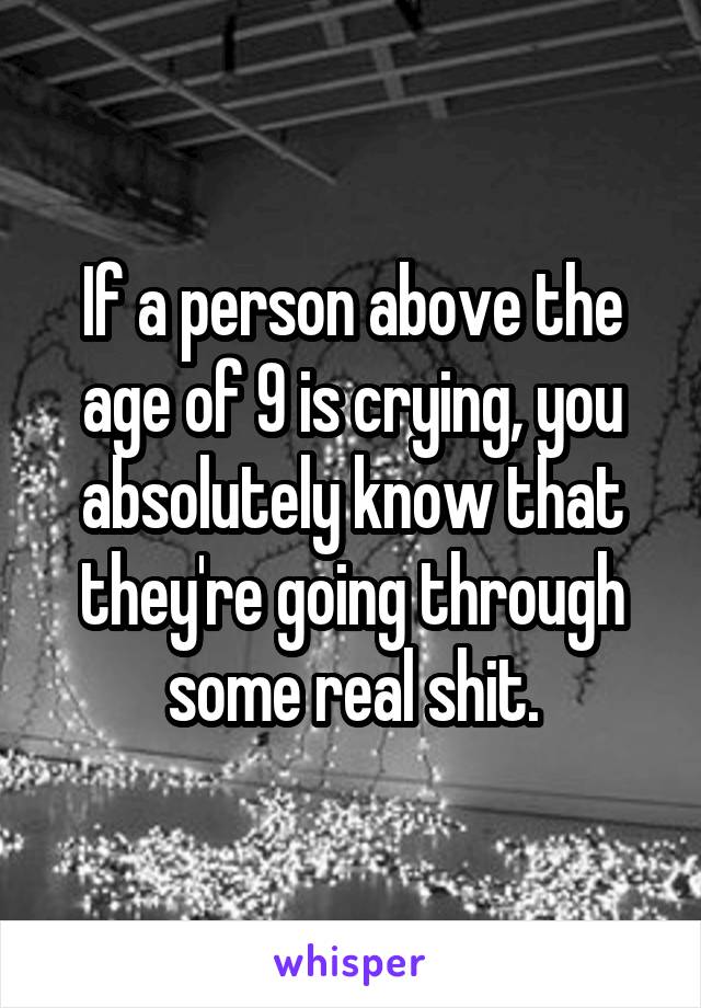 If a person above the age of 9 is crying, you absolutely know that they're going through some real shit.