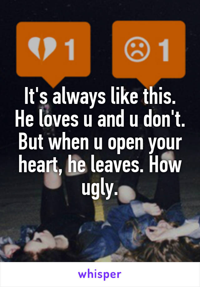 It's always like this. He loves u and u don't. But when u open your heart, he leaves. How ugly.