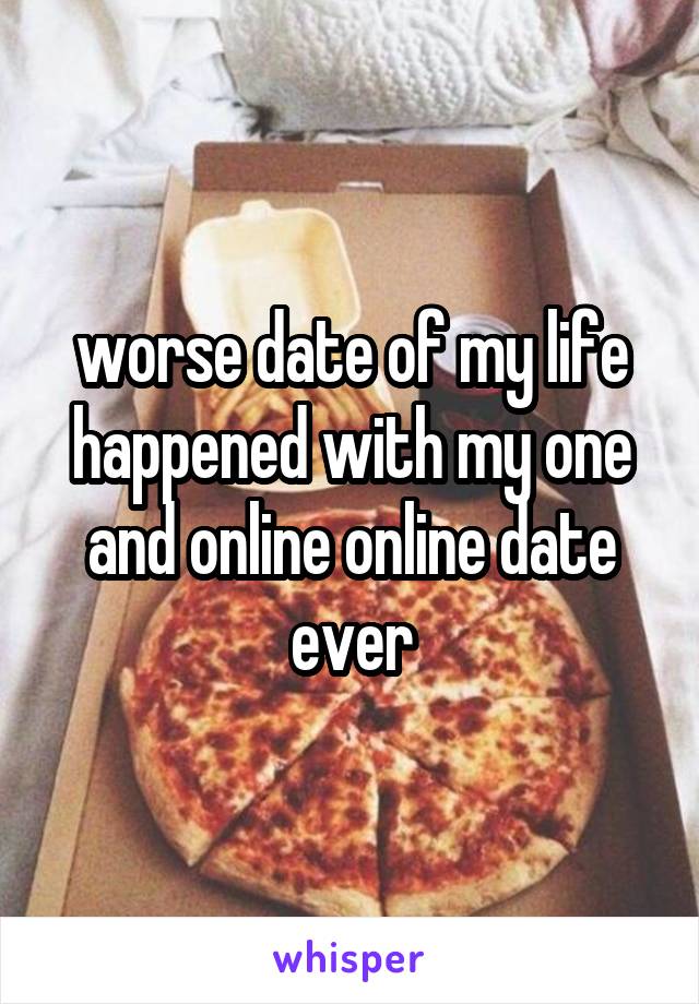 worse date of my life happened with my one and online online date ever