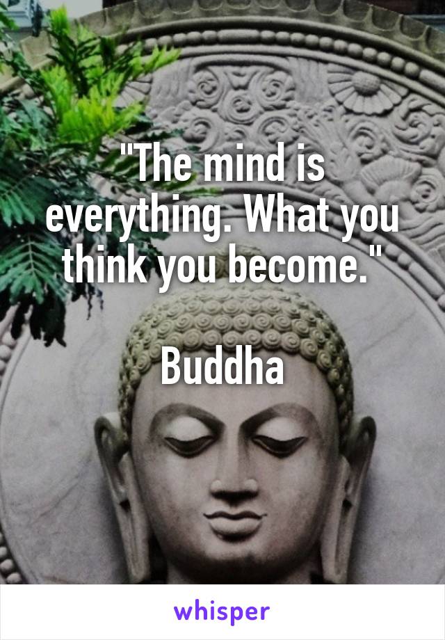 "The mind is everything. What you think you become."

Buddha

