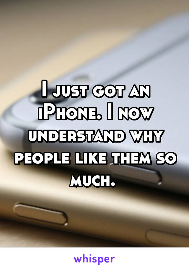 I just got an iPhone. I now understand why people like them so much. 